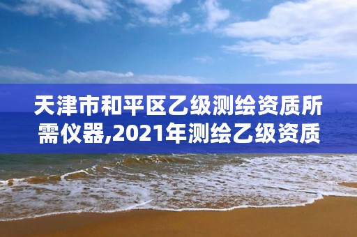 天津市和平区乙级测绘资质所需仪器,2021年测绘乙级资质办公申报条件