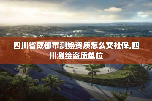 四川省成都市测绘资质怎么交社保,四川测绘资质单位