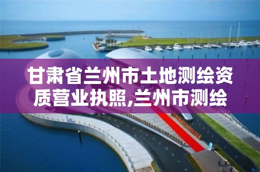 甘肃省兰州市土地测绘资质营业执照,兰州市测绘公司有哪些