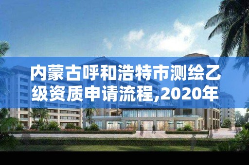 内蒙古呼和浩特市测绘乙级资质申请流程,2020年测绘乙级资质申报条件