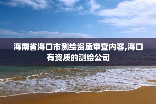 海南省海口市测绘资质审查内容,海口有资质的测绘公司