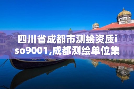 四川省成都市测绘资质iso9001,成都测绘单位集中在哪些地方