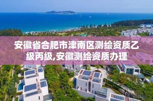 安徽省合肥市津南区测绘资质乙级丙级,安徽测绘资质办理