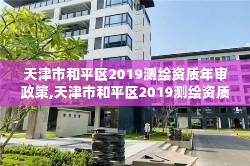 天津市和平区2019测绘资质年审政策,天津市和平区2019测绘资质年审政策解读