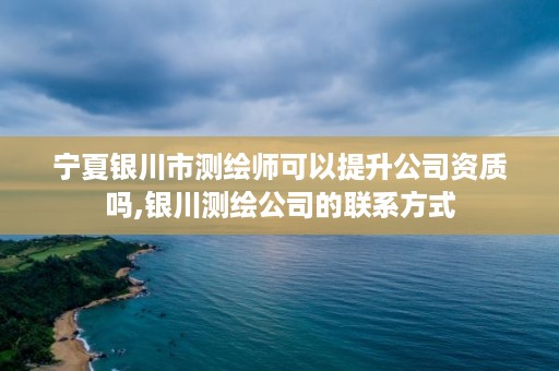 宁夏银川市测绘师可以提升公司资质吗,银川测绘公司的联系方式