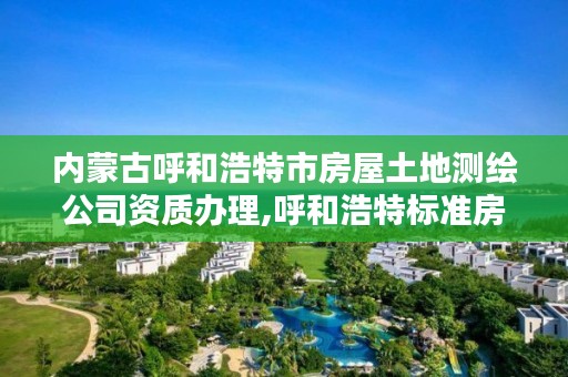 内蒙古呼和浩特市房屋土地测绘公司资质办理,呼和浩特标准房测绘公司电话