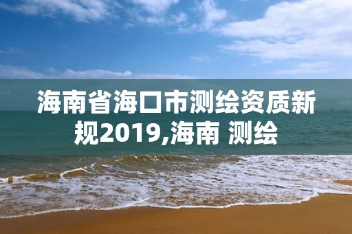 海南省海口市测绘资质新规2019,海南 测绘