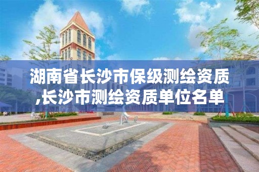 湖南省长沙市保级测绘资质,长沙市测绘资质单位名单