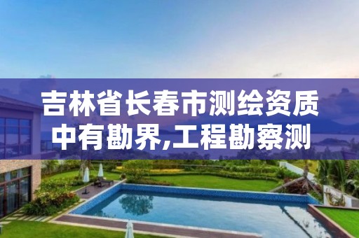 吉林省长春市测绘资质中有勘界,工程勘察测绘资质