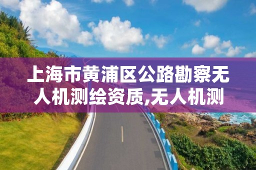 上海市黄浦区公路勘察无人机测绘资质,无人机测绘 取得职业资格证条件