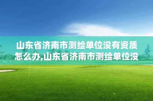 山东省济南市测绘单位没有资质怎么办,山东省济南市测绘单位没有资质怎么办理