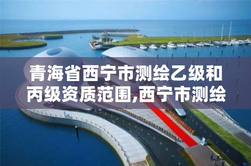 青海省西宁市测绘乙级和丙级资质范围,西宁市测绘院改企业