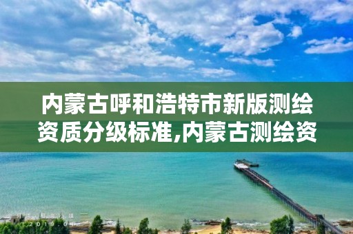 内蒙古呼和浩特市新版测绘资质分级标准,内蒙古测绘资质单位名录