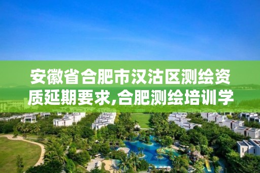 安徽省合肥市汉沽区测绘资质延期要求,合肥测绘培训学校