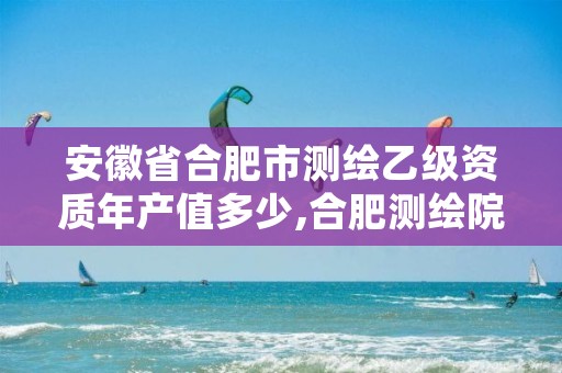 安徽省合肥市测绘乙级资质年产值多少,合肥测绘院待遇怎么样