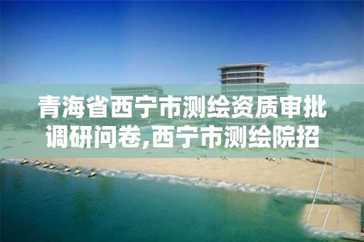 青海省西宁市测绘资质审批调研问卷,西宁市测绘院招聘公示