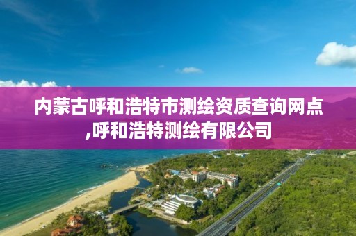 内蒙古呼和浩特市测绘资质查询网点,呼和浩特测绘有限公司