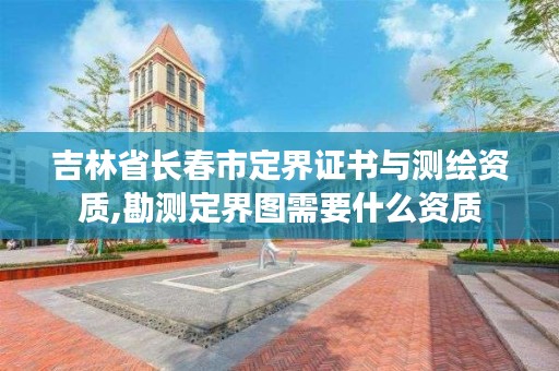 吉林省长春市定界证书与测绘资质,勘测定界图需要什么资质