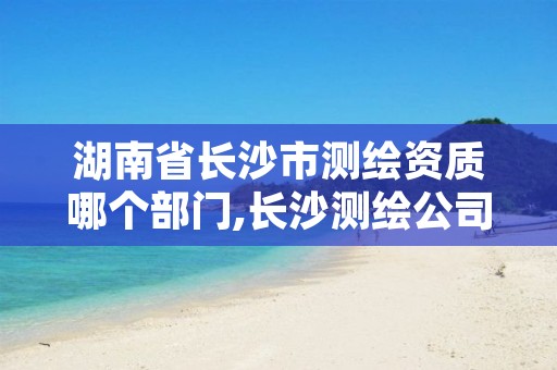 湖南省长沙市测绘资质哪个部门,长沙测绘公司资质有哪家