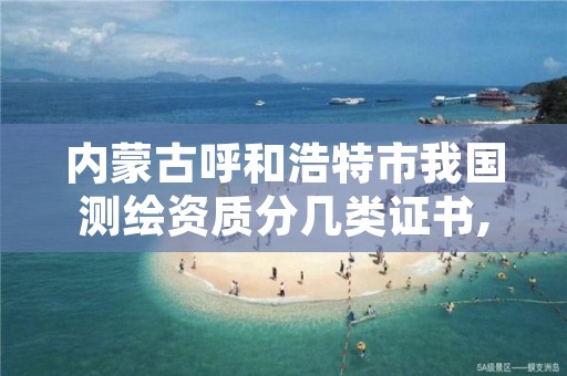 内蒙古呼和浩特市我国测绘资质分几类证书,2021年测绘资质