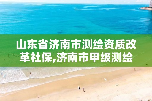 山东省济南市测绘资质改革社保,济南市甲级测绘资质单位