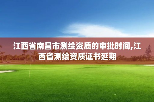 江西省南昌市测绘资质的审批时间,江西省测绘资质证书延期