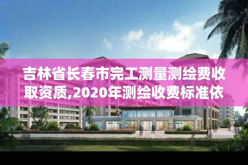 吉林省长春市完工测量测绘费收取资质,2020年测绘收费标准依据