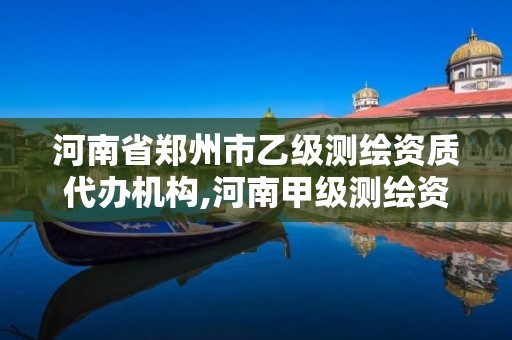 河南省郑州市乙级测绘资质代办机构,河南甲级测绘资质