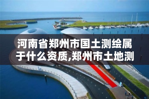 河南省郑州市国土测绘属于什么资质,郑州市土地测绘服务部