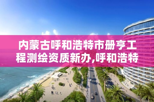 内蒙古呼和浩特市册亨工程测绘资质新办,呼和浩特市测绘公司