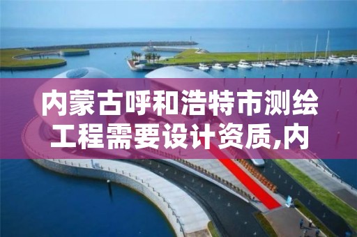 内蒙古呼和浩特市测绘工程需要设计资质,内蒙古测绘资质代办