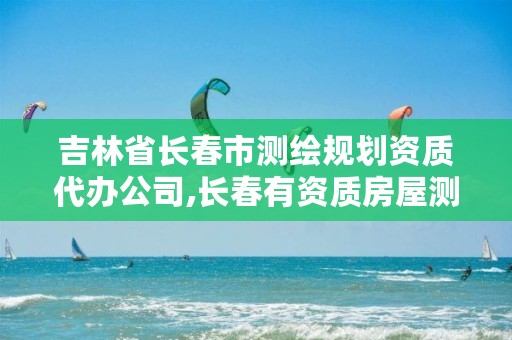 吉林省长春市测绘规划资质代办公司,长春有资质房屋测绘公司电话