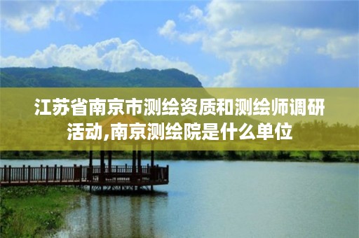 江苏省南京市测绘资质和测绘师调研活动,南京测绘院是什么单位