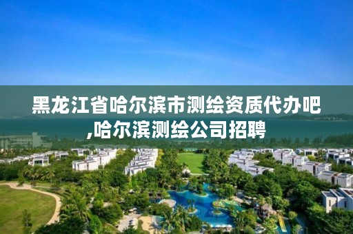 黑龙江省哈尔滨市测绘资质代办吧,哈尔滨测绘公司招聘