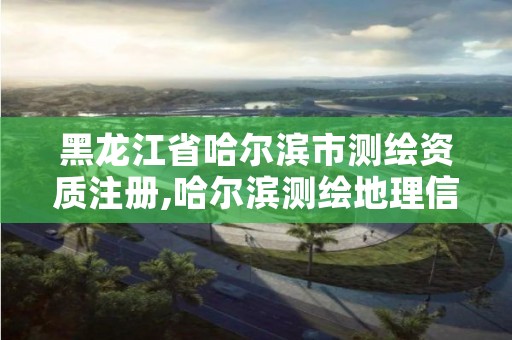 黑龙江省哈尔滨市测绘资质注册,哈尔滨测绘地理信息局