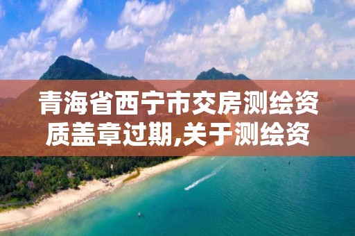 青海省西宁市交房测绘资质盖章过期,关于测绘资质延期