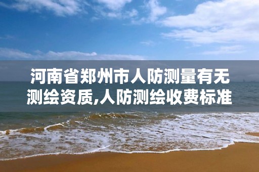 河南省郑州市人防测量有无测绘资质,人防测绘收费标准