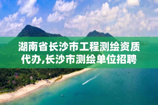 湖南省长沙市工程测绘资质代办,长沙市测绘单位招聘