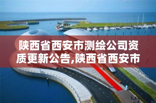 陕西省西安市测绘公司资质更新公告,陕西省西安市测绘公司资质更新公告公示