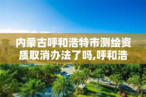 内蒙古呼和浩特市测绘资质取消办法了吗,呼和浩特测绘局电话