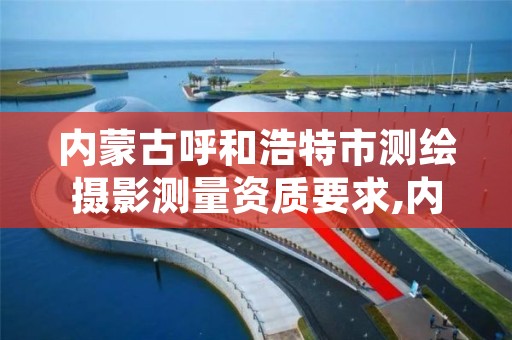 内蒙古呼和浩特市测绘摄影测量资质要求,内蒙古测绘资质单位名录