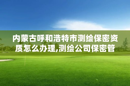 内蒙古呼和浩特市测绘保密资质怎么办理,测绘公司保密管理机构