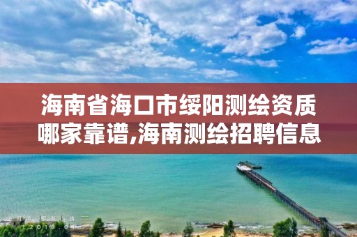 海南省海口市绥阳测绘资质哪家靠谱,海南测绘招聘信息