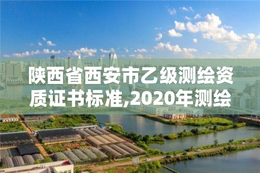 陕西省西安市乙级测绘资质证书标准,2020年测绘资质乙级需要什么条件