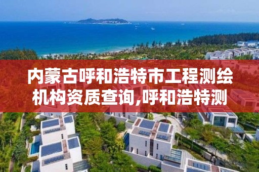 内蒙古呼和浩特市工程测绘机构资质查询,呼和浩特测绘局属于什么单位管理