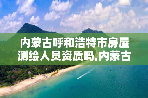 内蒙古呼和浩特市房屋测绘人员资质吗,内蒙古房产测绘收费标准依据