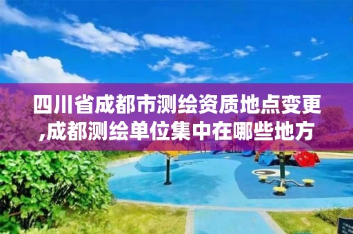 四川省成都市测绘资质地点变更,成都测绘单位集中在哪些地方