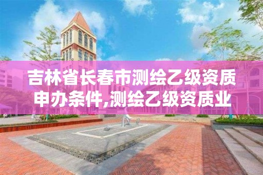 吉林省长春市测绘乙级资质申办条件,测绘乙级资质业务范围