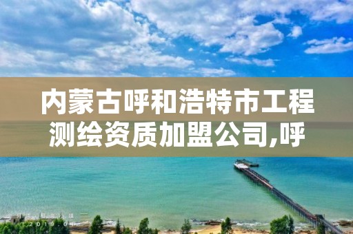 内蒙古呼和浩特市工程测绘资质加盟公司,呼和浩特测绘局电话