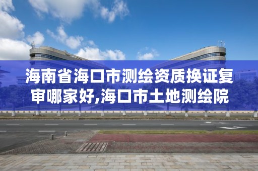 海南省海口市测绘资质换证复审哪家好,海口市土地测绘院招聘